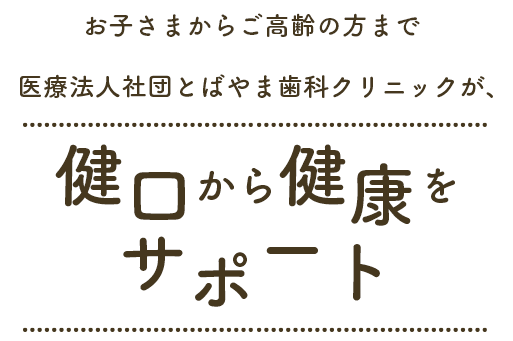 お子様からご高齢の方まで医療法人社団とばやま歯科クリニックが、健口から健康をサポート